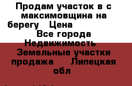 Продам участок в с.максимовщина на берегу › Цена ­ 1 000 000 - Все города Недвижимость » Земельные участки продажа   . Липецкая обл.